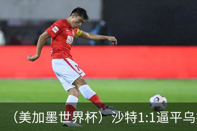 （美加墨世界杯）沙特1:1逼平乌拉圭 伊朗2:2战平新西兰